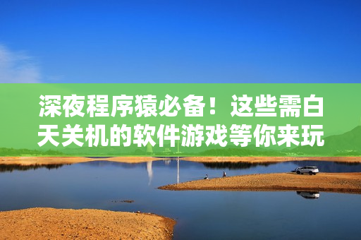 深夜程序猿必备！这些需白天关机的软件游戏等你来玩