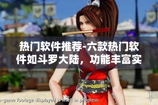热门软件推荐-六款热门软件如斗罗大陆，功能丰富实用