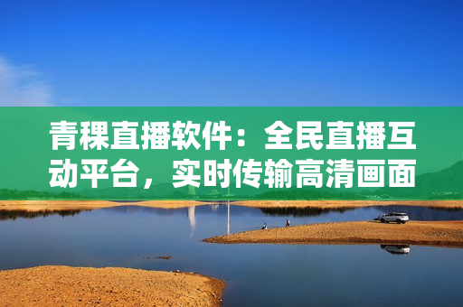 青稞直播软件：全民直播互动平台，实时传输高清画面
