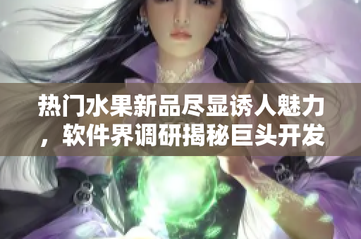 热门水果新品尽显诱人魅力，软件界调研揭秘巨头开发新创意方案