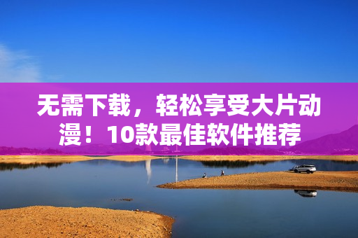 无需下载，轻松享受大片动漫！10款最佳软件推荐