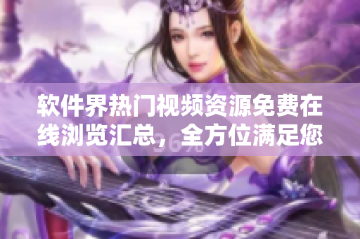 软件界热门视频资源免费在线浏览汇总，全方位满足您的软件爱好者需求