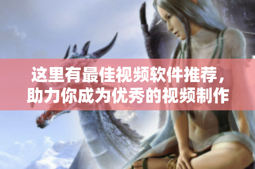 这里有最佳视频软件推荐，助力你成为优秀的视频制作大师