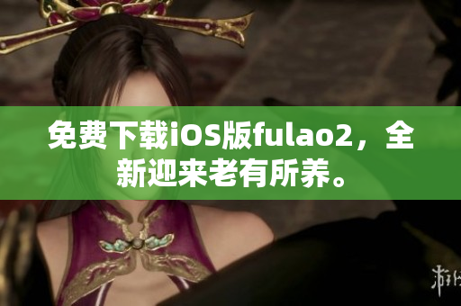 免费下载iOS版fulao2，全新迎来老有所养。