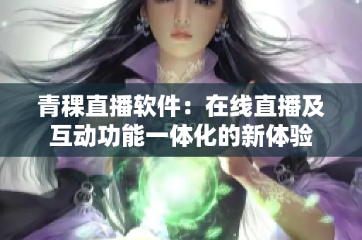 青稞直播软件：在线直播及互动功能一体化的新体验