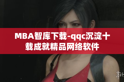 MBA智库下载-qqc沉淀十载成就精品网络软件