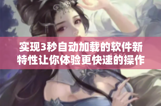 实现3秒自动加载的软件新特性让你体验更快速的操作
