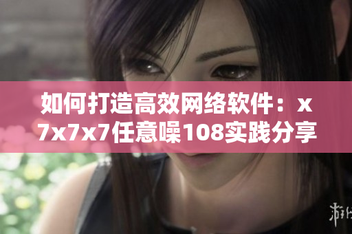 如何打造高效网络软件：x7x7x7任意噪108实践分享