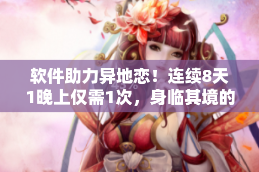 软件助力异地恋！连续8天1晚上仅需1次，身临其境的远程约会！