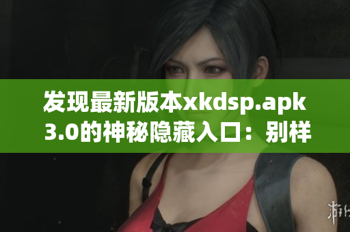发现最新版本xkdsp.apk 3.0的神秘隐藏入口：别样体验！