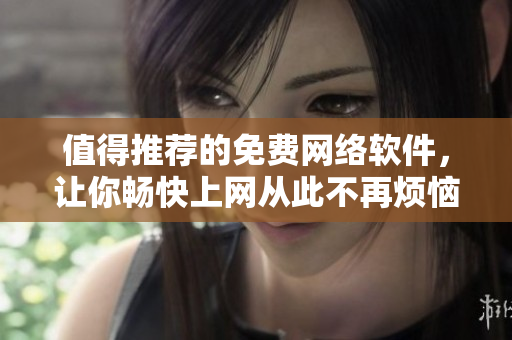 值得推荐的免费网络软件，让你畅快上网从此不再烦恼