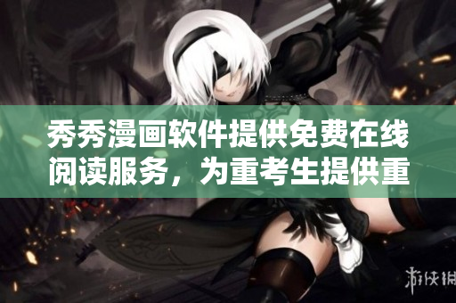 秀秀漫画软件提供免费在线阅读服务，为重考生提供重要帮助