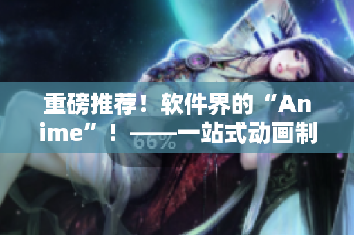重磅推荐！软件界的“Anime”！——一站式动画制作软件手册！