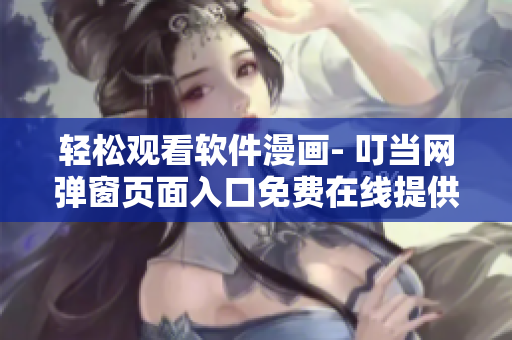 轻松观看软件漫画- 叮当网弹窗页面入口免费在线提供