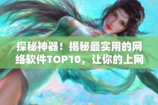 探秘神器！揭秘最实用的网络软件TOP10，让你的上网生活更便捷！