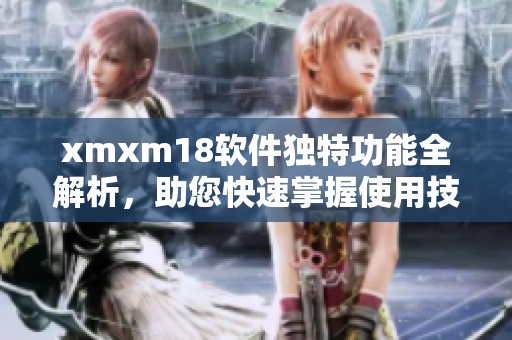 xmxm18软件独特功能全解析，助您快速掌握使用技巧