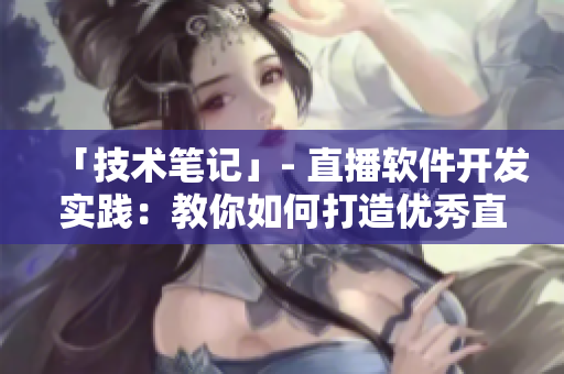「技术笔记」- 直播软件开发实践：教你如何打造优秀直播应用