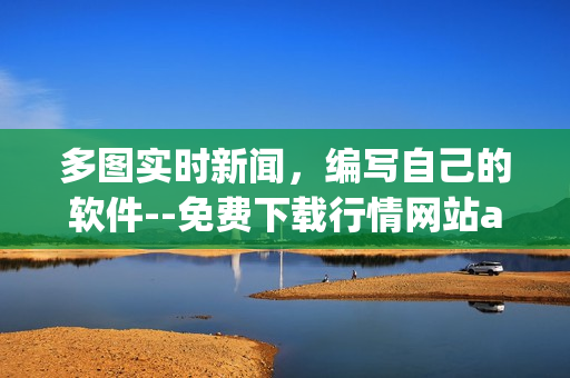 多图实时新闻，编写自己的软件--免费下载行情网站app
