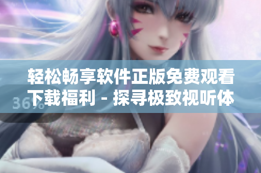 轻松畅享软件正版免费观看下载福利 - 探寻极致视听体验