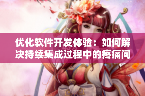 优化软件开发体验：如何解决持续集成过程中的疼痛问题？