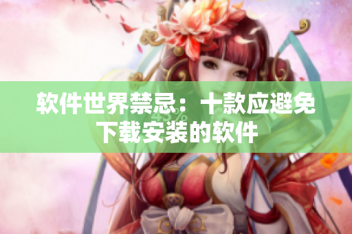 软件世界禁忌：十款应避免下载安装的软件