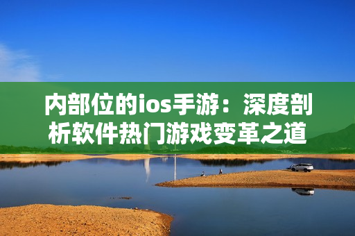 内部位的ios手游：深度剖析软件热门游戏变革之道