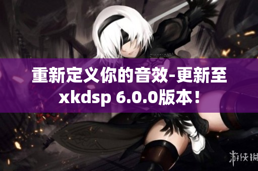 重新定义你的音效-更新至xkdsp 6.0.0版本！