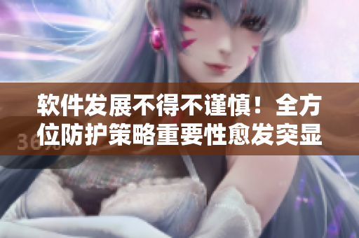 软件发展不得不谨慎！全方位防护策略重要性愈发突显