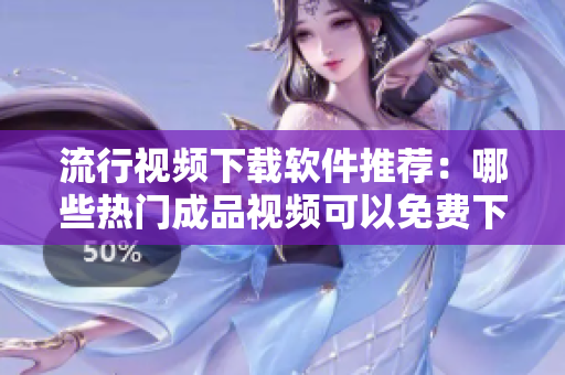 流行视频下载软件推荐：哪些热门成品视频可以免费下载？