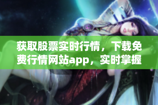 获取股票实时行情，下载免费行情网站app，实时掌握股市变化