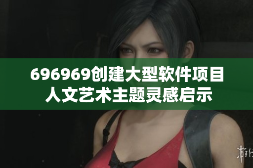 696969创建大型软件项目 人文艺术主题灵感启示