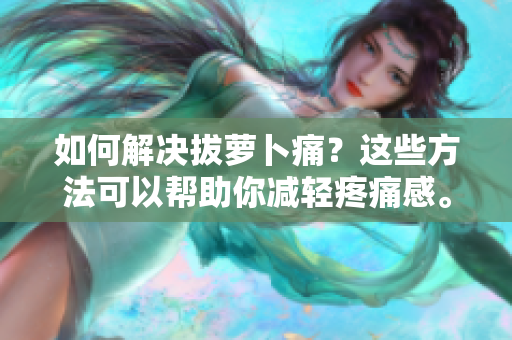 如何解决拔萝卜痛？这些方法可以帮助你减轻疼痛感。