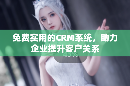 免费实用的CRM系统，助力企业提升客户关系