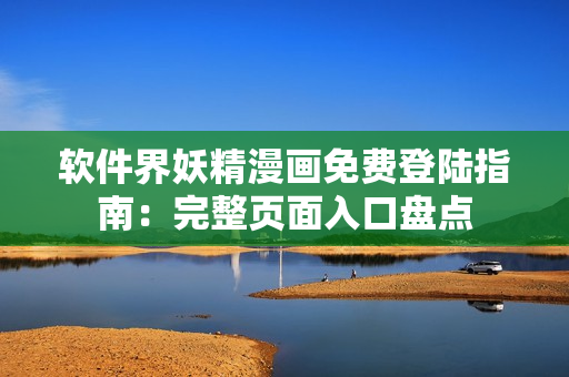 软件界妖精漫画免费登陆指南：完整页面入口盘点