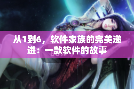 从1到6，软件家族的完美递进：一款软件的故事