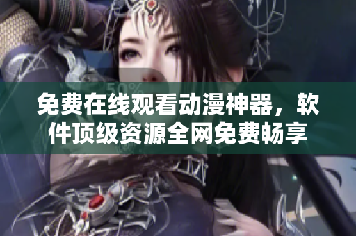 免费在线观看动漫神器，软件顶级资源全网免费畅享