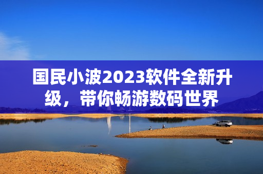 国民小波2023软件全新升级，带你畅游数码世界