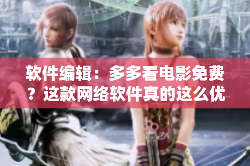软件编辑：多多看电影免费？这款网络软件真的这么优秀吗！