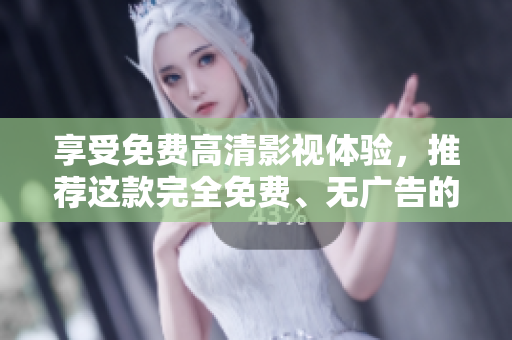 享受免费高清影视体验，推荐这款完全免费、无广告的追剧神器！
