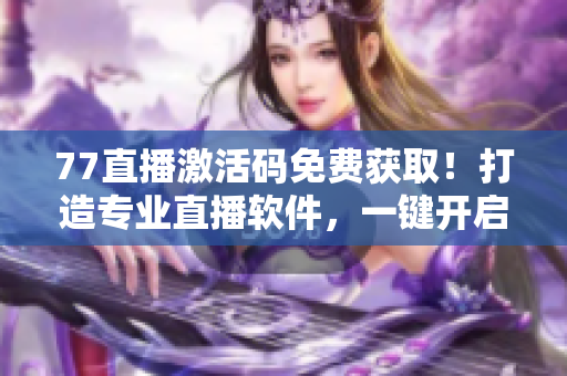 77直播激活码免费获取！打造专业直播软件，一键开启直播新体验！