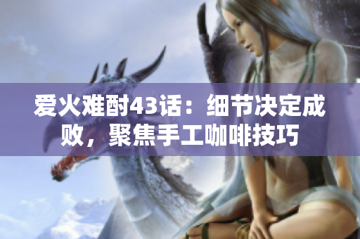 爱火难酎43话：细节决定成败，聚焦手工咖啡技巧