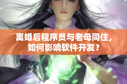 离婚后程序员与老母同住，如何影响软件开发？