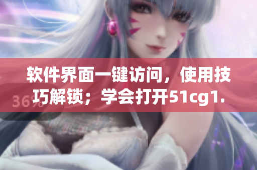 软件界面一键访问，使用技巧解锁；学会打开51cg1.fun