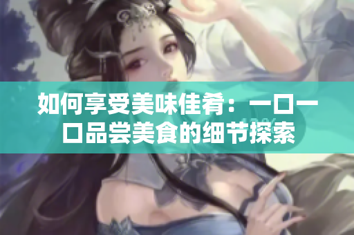 如何享受美味佳肴：一口一口品尝美食的细节探索