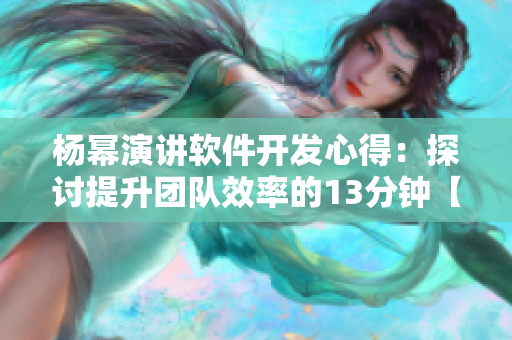 杨幂演讲软件开发心得：探讨提升团队效率的13分钟【独家分享】