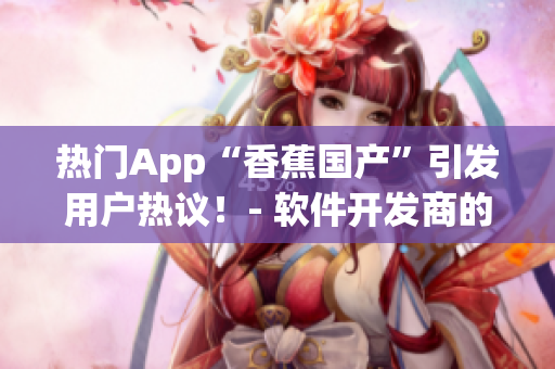 热门App“香蕉国产”引发用户热议！- 软件开发商的新力作
