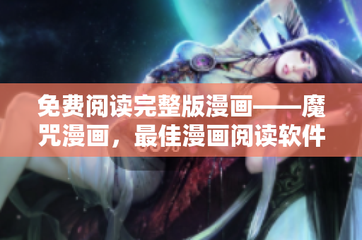 免费阅读完整版漫画——魔咒漫画，最佳漫画阅读软件推荐