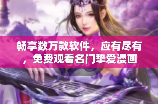 畅享数万款软件，应有尽有，免费观看名门挚爱漫画