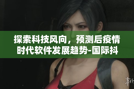 探索科技风向，预测后疫情时代软件发展趋势-国际抖抈2022
