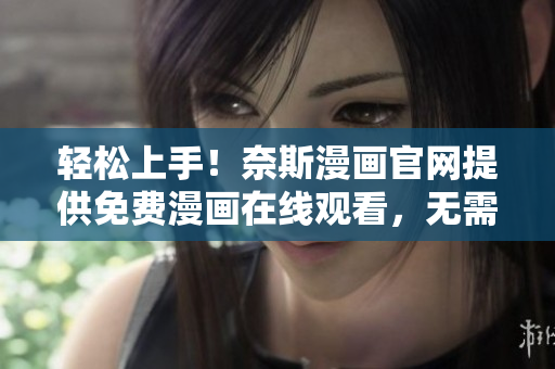 轻松上手！奈斯漫画官网提供免费漫画在线观看，无需下载繁琐软件